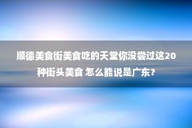 顺德美食街美食吃的天堂你没尝过这20种街头美食 怎么能说是广东？