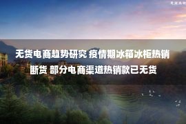 无货电商趋势研究 疫情期冰箱冰柜热销断货 部分电商渠道热销款已无货