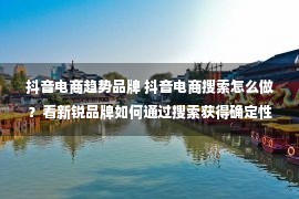 抖音电商趋势品牌 抖音电商搜索怎么做？看新锐品牌如何通过搜索获得确定性增长！