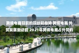 跨境电商目前的现状和趋势 跨境电商 外贸发展新动能 2021年跨境电商占外贸的比重达4.9%