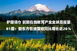 护眼领巾 前瞻在线教育产业全球周报第81期：新东方在线营收同比增长近20％ 猿辅导2000万成立新公司