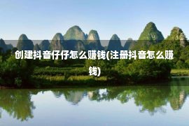 创建抖音仔仔怎么赚钱(注册抖音怎么赚钱)