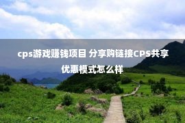 cps游戏赚钱项目 分享购链接CPS共享优惠模式怎么样