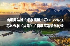 南通网站推广哪家强推广好:2022年江苏省专利（成果）拍卖季高端装备制造产业专场活动在通举办