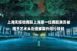 上海无经验舞蹈上海第一位舞蹈演员被授予艺术头衔借鉴国外同行经验