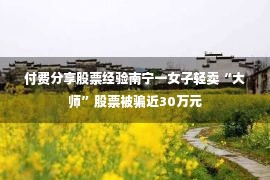 付费分享股票经验南宁一女子轻卖“大师”股票被骗近30万元