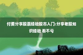 付费分享股票经验股市入门:分享老股知识经验 看不亏