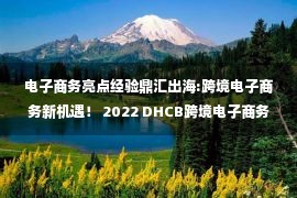 电子商务亮点经验鼎汇出海:跨境电子商务新机遇！ 2022 DHCB跨境电子商务供应链博览会亮点满