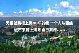 无经验跳槽上海98年的我 一个人从四线城市来到上海 想自己跳槽……