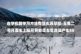 自学机器学习方法智慧东西早报:玉兔二号月面车上陆月背新造车零游量产车S01上�