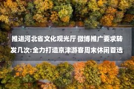 推进河北省文化观光厅 微博推广要求转发几次:全力打造京津游客周末休闲首选目的地