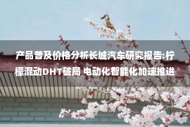 产品普及价格分析长城汽车研究报告:柠檬混动DHT破局 电动化智能化加速推进