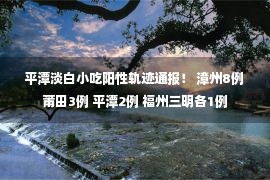 平潭淡白小吃阳性轨迹通报！ 漳州8例 莆田3例 平潭2例 福州三明各1例