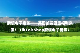 跨境电子商务——英国邮费四重福利来袭！ TikTok Shop跨境电子商务7