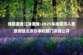 绵阳美食江油美食:2021年绵阳市人民政府驻北京办事处部门决算公开