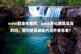  nmn能变年老吗，nmn恶化脆弱是真的吗，若何使肌体由内而外变年老？