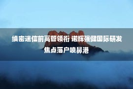  缜密迷信前高管领衔 诺辉强健国际研发焦点落户喷鼻港