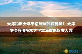 天津特别升本中德登陆经验揭秘！ 天津中德应用技术大学本年度总报考人数