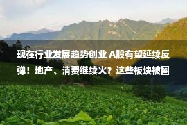 现在行业发展趋势创业 A股有望延续反弹！地产、消费继续火？这些板块被圈出，机会有看头！