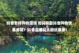 抖音怎样购物赚钱 如何获取抖音购物优惠券呢？抖音直播间大额优惠券！