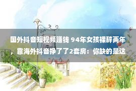 国外抖音短视频赚钱 94年女孩裸辞两年，靠海外抖音挣了了2套房：你缺的是这种思维