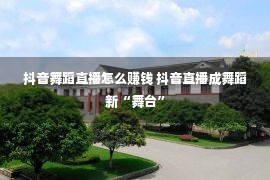 抖音舞蹈直播怎么赚钱 抖音直播成舞蹈新“舞台”