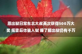 原出狱日常东北大叔两次获得500万大奖 挥霍后诈骗入狱 据了解出狱仍有千万身家