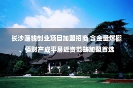 长沙赚钱创业项目加盟招商 含金量爆棚、佰财产成平易近资范畴加盟首选