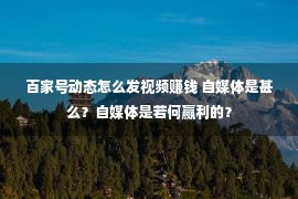 百家号动态怎么发视频赚钱 自媒体是甚么？自媒体是若何赢利的？