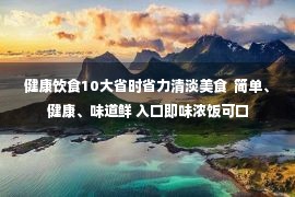 健康饮食10大省时省力清淡美食  简单、健康、味道鲜 入口即味浓饭可口