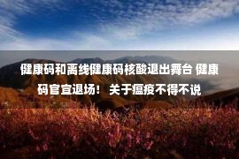 健康码和离线健康码核酸退出舞台 健康码官宣退场！ 关于瘟疫不得不说