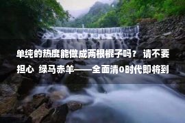 单纯的热度能做成两根棍子吗？ 请不要担心  绿马赤羊——全面清0时代即将到来