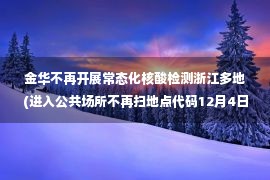 金华不再开展常态化核酸检测浙江多地(进入公共场所不再扫地点代码12月4日浙江疫情最新消息