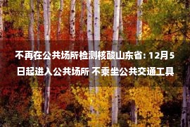 不再在公共场所检测核酸山东省: 12月5日起进入公共场所 不乘坐公共交通工具检测健康码和核酸证书