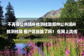 不再在公共场所检测核酸郑州公共场所检测核酸 棚户区拆除了吗？ 在网上流传的这些应该准备吗？