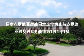 日本克罗地亚对战日本迄今为止与克罗地亚对战过3次 战绩为1胜1平1负