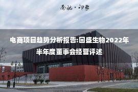 电商项目趋势分析报告:回盛生物2022年半年度董事会经营评述