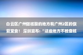 白云区广州做核酸的地方有广州2区的恢复堂食！ 深圳宣布:“这些地方不检查核酸 ”