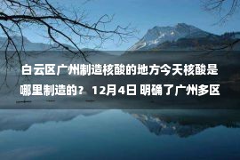 白云区广州制造核酸的地方今天核酸是哪里制造的？ 12月4日 明确了广州多区民间核酸采样点