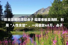 创业赚钱的项目点子 福建老板卖海鲜，利用“人性贪婪”，一月收款60万，点子不错