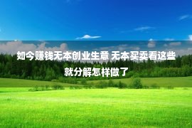 如今赚钱无本创业生意 无本买卖看这些就分解怎样做了