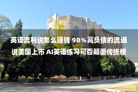 英语流利说怎么赚钱 90%高负债的流通说美国上市 AI英语练习可否颠覆传统模式？