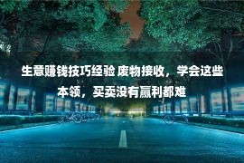 生意赚钱技巧经验 废物接收，学会这些本领，买卖没有赢利都难