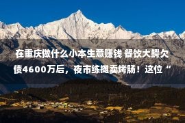 在重庆做什么小本生意赚钱 餐饮大鳄欠债4600万后，夜市练摊卖烤肠！这位“青岛大叔”再上热搜