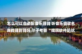 怎么可以自动配音乐赚钱 听音乐猜歌名真能赚到钱吗 尔子考察“提现软件陷坑”