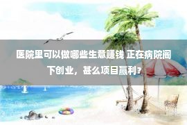 医院里可以做哪些生意赚钱 正在病院阁下创业，甚么项目赢利？