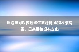 医院里可以做哪些生意赚钱 比拟习染病毒，母亲更怕没有支出