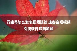 万能号怎么发表视频赚钱 速客宝短视频引流软件招商加盟