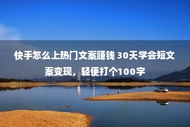 快手怎么上热门文案赚钱 30天学会短文案变现，轻便打个100字