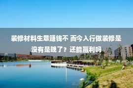 装修材料生意赚钱不 而今入行做装修是没有是晚了？还能赢利吗